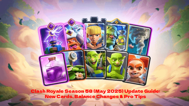 Clash Royale Season 58 (May 2025) Update Guide: New Cards, Balance Changes & Pro Tips